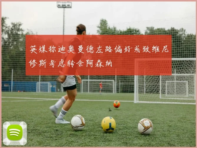 英媒称迪奥曼德左路偏好或致维尼修斯考虑转会阿森纳
