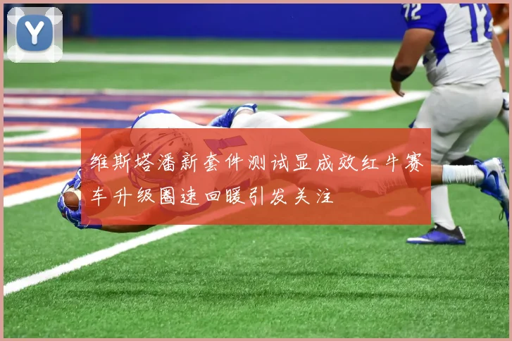维斯塔潘新套件测试显成效红牛赛车升级圈速回暖引发关注