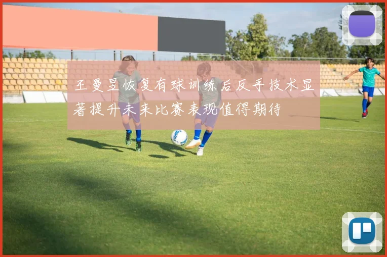王曼昱恢复有球训练后反手技术显著提升未来比赛表现值得期待