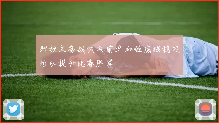 郑钦文备战武网前夕加强底线稳定性以提升比赛胜算