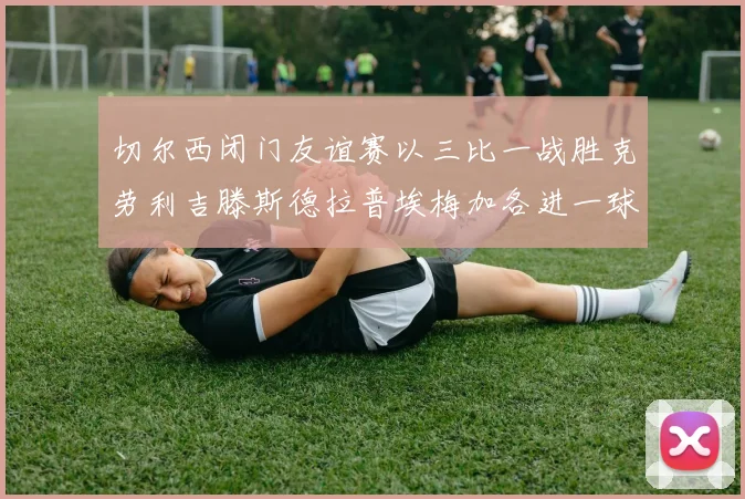 切尔西闭门友谊赛以三比一战胜克劳利吉滕斯德拉普埃梅加各进一球