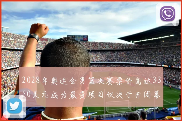 2028年奥运会男篮决赛票价高达3350美元成为最贵项目仅次于开闭幕式