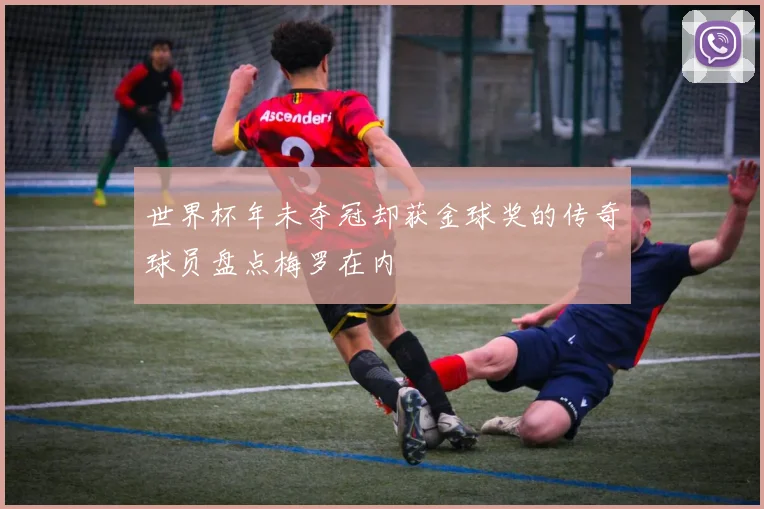 世界杯年未夺冠却获金球奖的传奇球员盘点梅罗在内