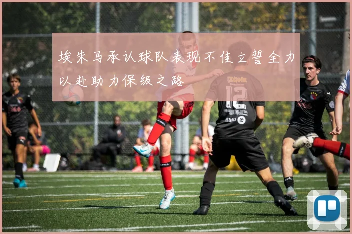 埃朱马承认球队表现不佳立誓全力以赴助力保级之路