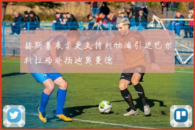赫斯基表示更支持利物浦引进巴尔科拉而非扬迪奥曼德