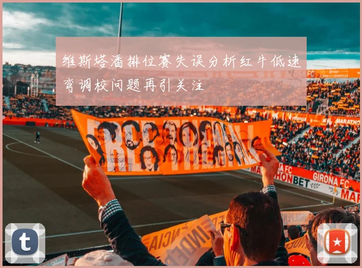 维斯塔潘排位赛失误分析红牛低速弯调校问题再引关注