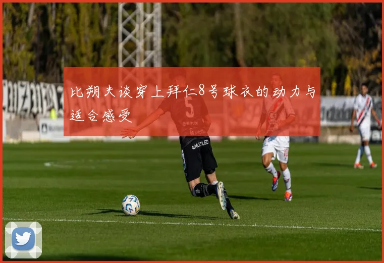 比朔夫谈穿上拜仁8号球衣的动力与适合感受