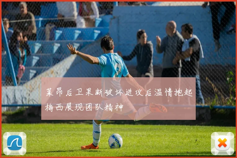 莱昂后卫果断破坏进攻后温情抱起梅西展现团队精神